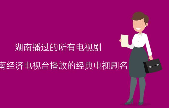 湖南播过的所有电视剧 湖南经济电视台播放的经典电视剧名